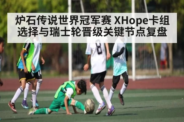 炉石传说世界冠军赛 XHope卡组选择与瑞士轮晋级关键节点复盘