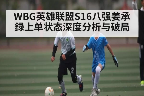WBG英雄联盟S16八强姜承録上单状态深度分析与破局